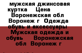 мужская джинсовая куртка  › Цена ­ 1 500 - Воронежская обл., Воронеж г. Одежда, обувь и аксессуары » Мужская одежда и обувь   . Воронежская обл.,Воронеж г.